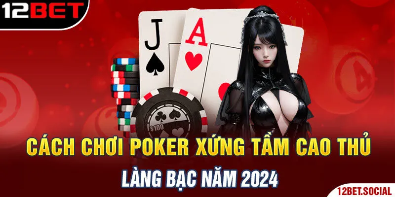 Cách Chơi Poker Xứng Tầm Cao Thủ Làng Bạc Năm 2024