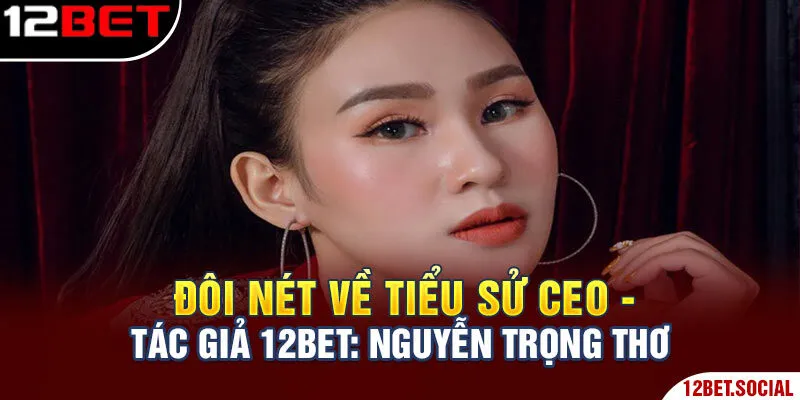 Ceo - Tác Giả 12bet: Nguyễn Trọng Thơ Và Những Điều Chưa Biết 1 Đôi nét về tiểu sử CEO - Tác Giả 12Bet: Nguyễn Trọng Thơ